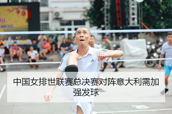 中国女排世联赛总决赛对阵意大利需加强发球