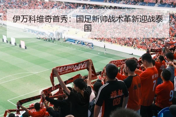 伊万科维奇首秀：国足新帅战术革新迎战泰国