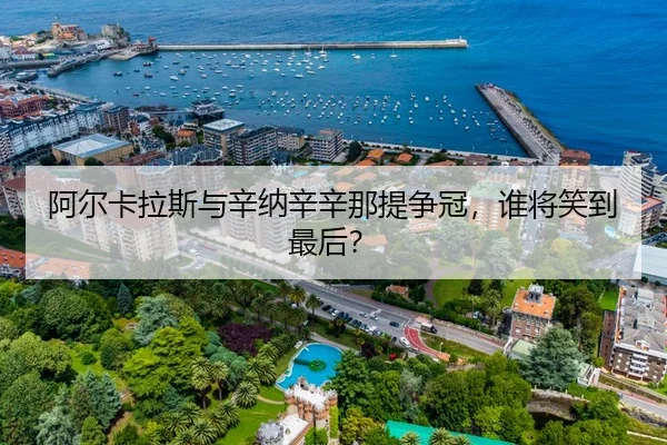 阿尔卡拉斯与辛纳辛辛那提争冠，谁将笑到最后？