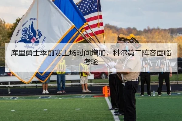库里勇士季前赛上场时间增加，科尔第二阵容面临考验