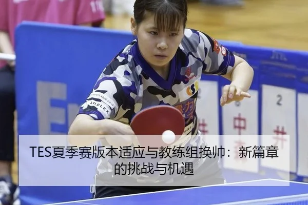 TES夏季赛版本适应与教练组换帅：新篇章的挑战与机遇