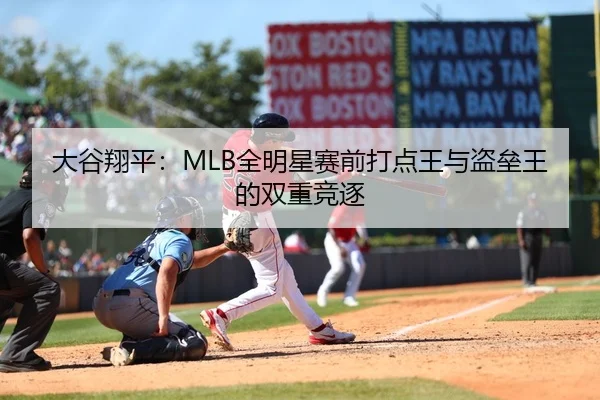 大谷翔平：MLB全明星赛前打点王与盗垒王的双重竞逐