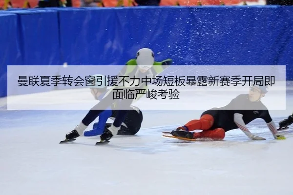 曼联夏季转会窗引援不力中场短板暴露新赛季开局即面临严峻考验