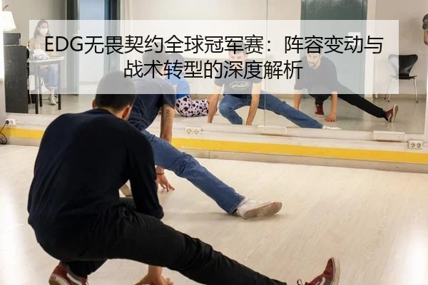 EDG无畏契约全球冠军赛：阵容变动与战术转型的深度解析