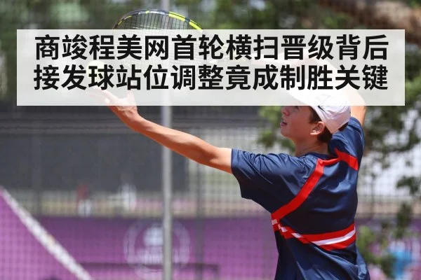 商竣程美网首轮横扫晋级背后接发球站位调整竟成制胜关键