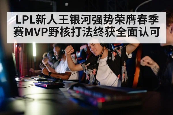 LPL新人王银河强势荣膺春季赛MVP野核打法终获全面认可