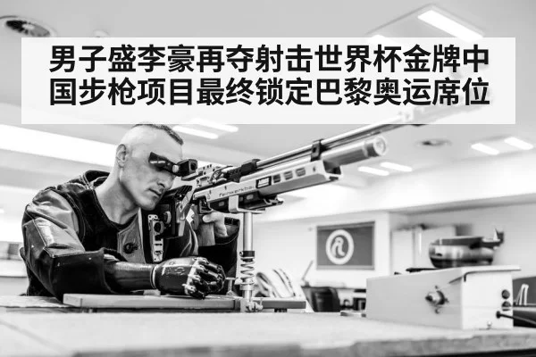 男子盛李豪再夺射击世界杯金牌中国步枪项目最终锁定巴黎奥运席位