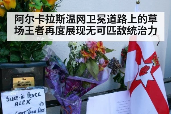 阿尔卡拉斯温网卫冕道路上的草场王者再度展现无可匹敌统治力