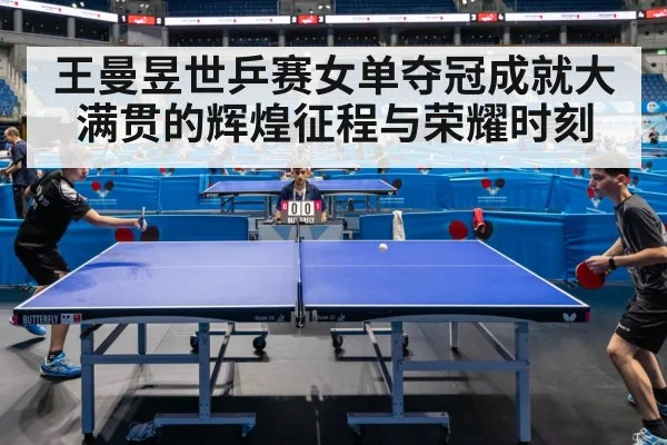 王曼昱世乒赛女单夺冠成就大满贯的辉煌征程与荣耀时刻
