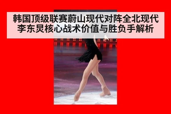 韩国顶级联赛蔚山现代对阵全北现代李东炅核心战术价值与胜负手解析
