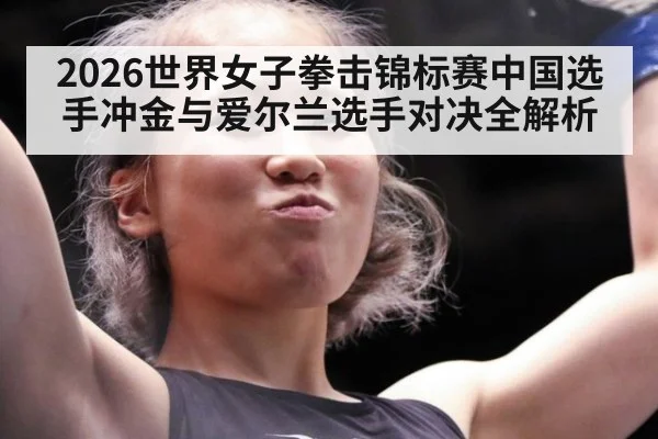 2026世界女子拳击锦标赛中国选手冲金与爱尔兰选手对决全解析